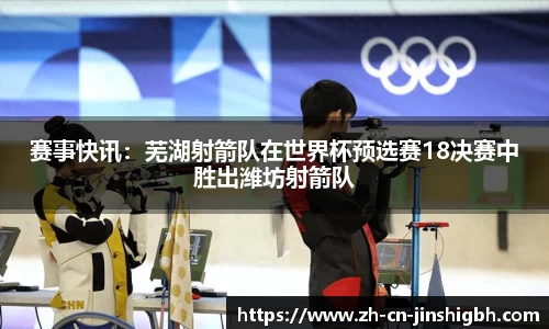 赛事快讯：芜湖射箭队在世界杯预选赛18决赛中胜出潍坊射箭队